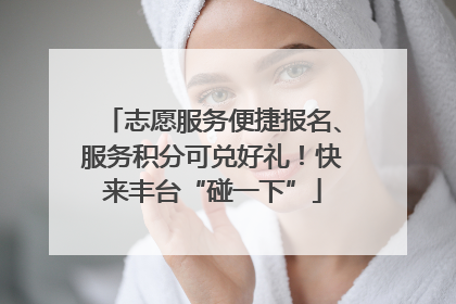 志愿服务便捷报名、服务积分可兑好礼！快来丰台“碰一下”
