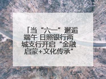 当“六一”邂逅端午 日照银行两城支行开启“金融启蒙+文化传承”奇妙之旅