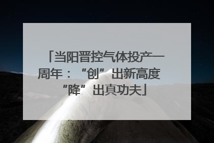 当阳晋控气体投产一周年：“创”出新高度 “降”出真功夫