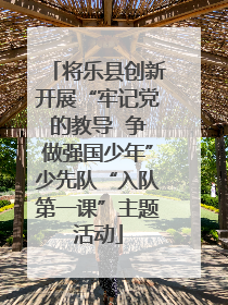 将乐县创新开展“牢记党的教导  争做强国少年”少先队“入队第一课”主题活动