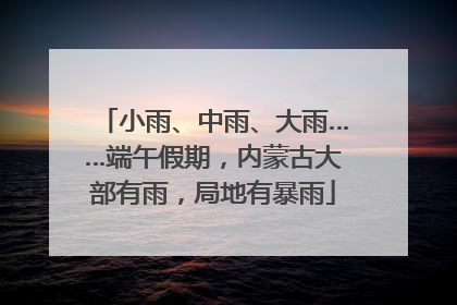 小雨、中雨、大雨……端午假期，内蒙古大部有雨，局地有暴雨