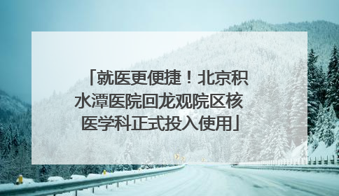 就医更便捷！北京积水潭医院回龙观院区核医学科正式投入使用