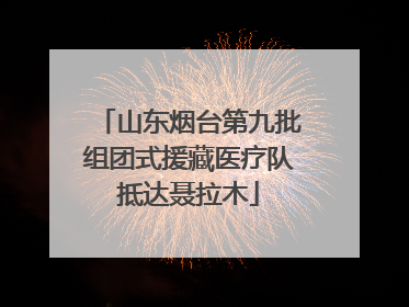 山东烟台第九批组团式援藏医疗队抵达聂拉木