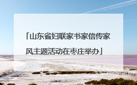 山东省妇联家书家信传家风主题活动在枣庄举办