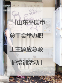 山东平度市总工会举办职工主题应急救护培训活动