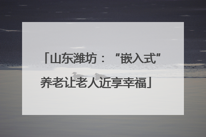 山东潍坊：“嵌入式”养老让老人近享幸福