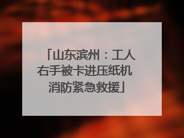 山东滨州：工人右手被卡进压纸机 消防紧急救援