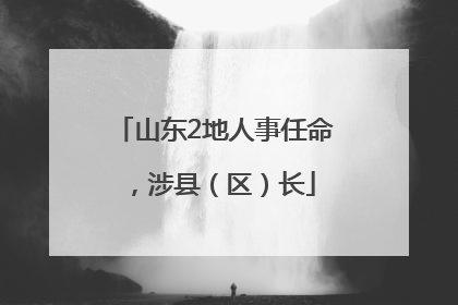 山东2地人事任命，涉县（区）长