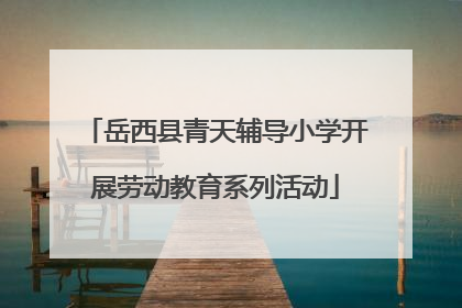 岳西县青天辅导小学开展劳动教育系列活动