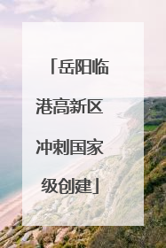 岳阳临港高新区冲刺国家级创建