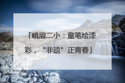 峨眉二小：童笔绘漆彩，“非遗”正青春