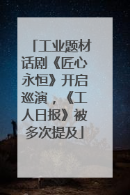 工业题材话剧《匠心永恒》开启巡演，《工人日报》被多次提及