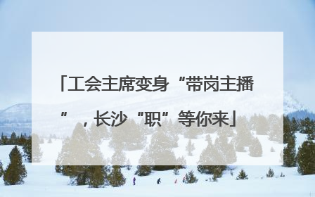 工会主席变身“带岗主播”，长沙“职”等你来
