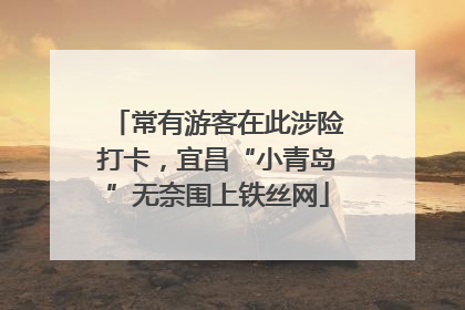 常有游客在此涉险打卡，宜昌“小青岛”无奈围上铁丝网