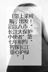 带上采样瓶，出发！沿江八市“长江大保护小使者”第七年相约“智探长江 童心护绿 ”