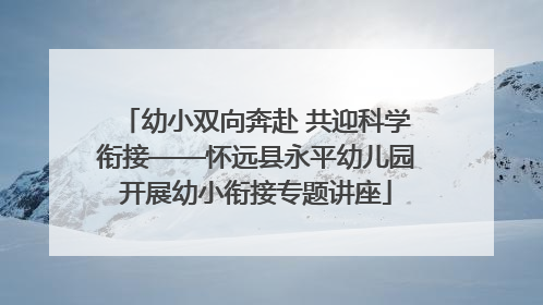 幼小双向奔赴 共迎科学衔接——怀远县永平幼儿园开展幼小衔接专题讲座