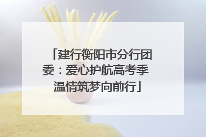 建行衡阳市分行团委：爱心护航高考季 温情筑梦向前行