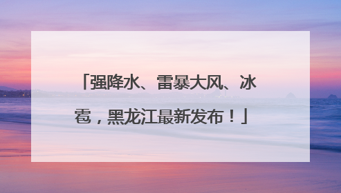 强降水、雷暴大风、冰雹，黑龙江最新发布！