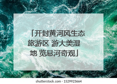 开封黄河风生态旅游区 游大美湿地 览悬河奇观