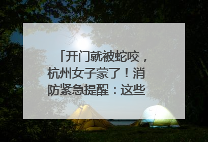 开门就被蛇咬，杭州女子蒙了！消防紧急提醒：这些方法都不靠谱！