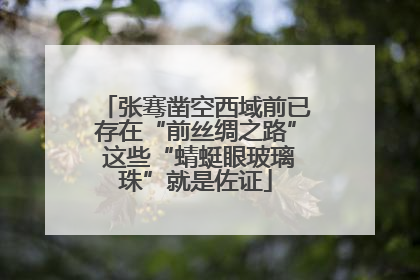 张骞凿空西域前已存在“前丝绸之路” 这些“蜻蜓眼玻璃珠”就是佐证