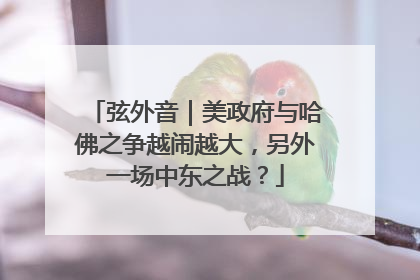 弦外音｜美政府与哈佛之争越闹越大，另外一场中东之战？