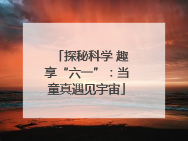 探秘科学 趣享“六一”：当童真遇见宇宙