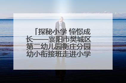 探秘小学 憧憬成长——襄阳市樊城区第二幼儿园衡庄分园幼小衔接班走进小学开展参观体验活动