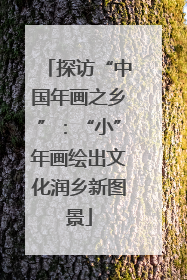 探访“中国年画之乡”：“小”年画绘出文化润乡新图景