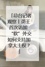 总台记者观察丨英王首次访加 “软”外交如何支持加拿大主权？