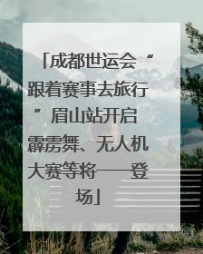 成都世运会“跟着赛事去旅行”眉山站开启 霹雳舞、无人机大赛等将一一登场