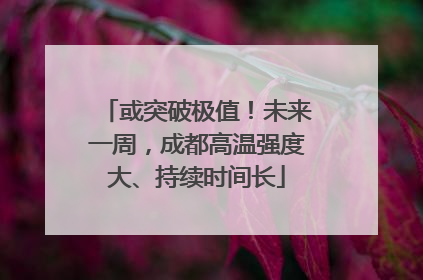 或突破极值！未来一周，成都高温强度大、持续时间长