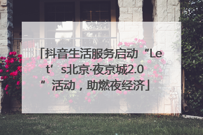 抖音生活服务启动“Let’s北京·夜京城2.0”活动，助燃夜经济
