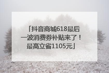 抖音商城618最后一波消费券补贴来了！最高立省1105元