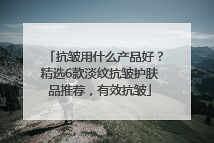 抗皱用什么产品好？精选6款淡纹抗皱护肤品推荐，有效抗皱
