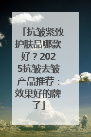 抗皱紧致护肤品哪款好？2025抗皱去皱产品推荐：效果好的牌子