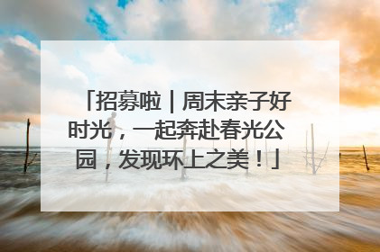 招募啦｜周末亲子好时光，一起奔赴春光公园，发现环上之美！
