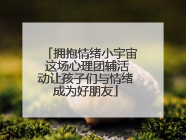 拥抱情绪小宇宙 这场心理团辅活动让孩子们与情绪成为好朋友