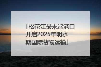 松花江最末端港口开启2025年明水期国际货物运输