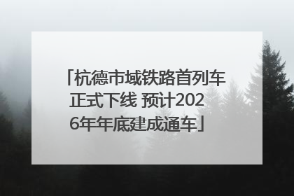 杭德市域铁路首列车正式下线 预计2026年年底建成通车