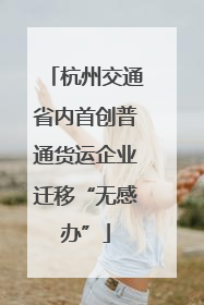 杭州交通省内首创普通货运企业迁移“无感办”