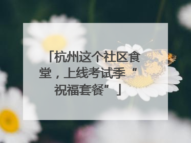 杭州这个社区食堂，上线考试季“祝福套餐”