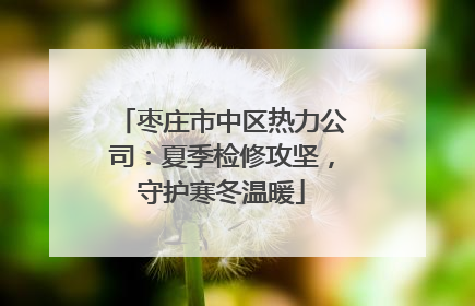 枣庄市中区热力公司：夏季检修攻坚，守护寒冬温暖