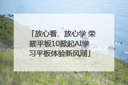 放心看、放心学 荣耀平板10掀起AI学习平板体验新风潮