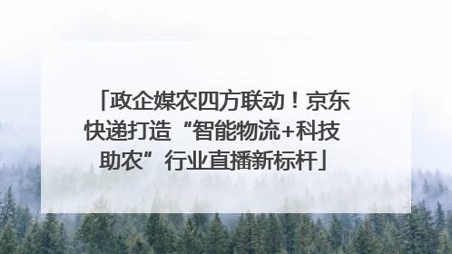 政企媒农四方联动！京东快递打造“智能物流+科技助农”行业直播新标杆