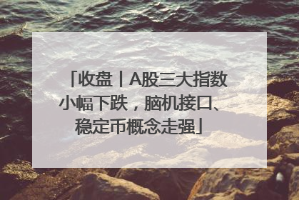 收盘丨A股三大指数小幅下跌，脑机接口、稳定币概念走强