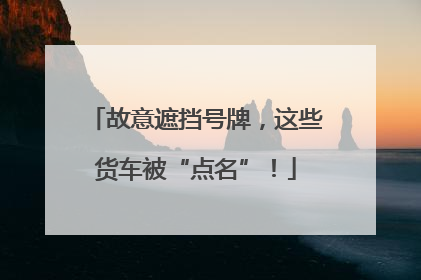 故意遮挡号牌，这些货车被“点名”！