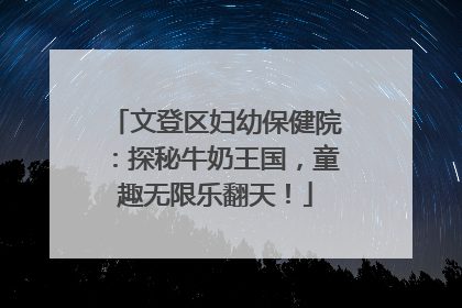 文登区妇幼保健院：探秘牛奶王国，童趣无限乐翻天！