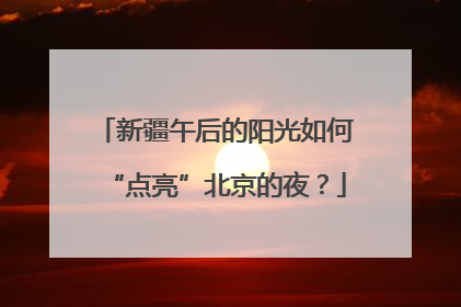 新疆午后的阳光如何“点亮”北京的夜？