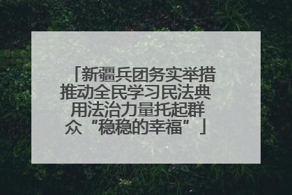 新疆兵团务实举措推动全民学习民法典 用法治力量托起群众“稳稳的幸福”